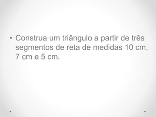 • Construa um triângulo a partir de três
segmentos de reta de medidas 10 cm,
7 cm e 5 cm.
 