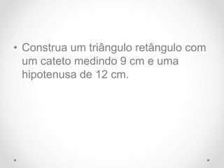 • Construa um triângulo retângulo com
um cateto medindo 9 cm e uma
hipotenusa de 12 cm.
 