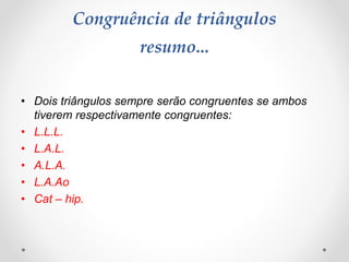 Congruência de triângulos
resumo...
• Dois triângulos sempre serão congruentes se ambos
tiverem respectivamente congruentes:
• L.L.L.
• L.A.L.
• A.L.A.
• L.A.Ao
• Cat – hip.
 