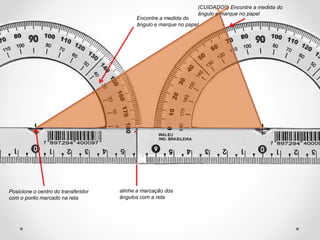 Posicione o centro do transferidor
com o ponto marcado na reta
alinhe a marcação dos
ângulos com a reta
Encontre a medida do
ângulo e marque no papel
(CUIDADO!!) Encontre a medida do
ângulo e marque no papel
 