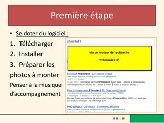 Première étape
• Se doter du logiciel :
1. Télécharger
2. Installer
3. Préparer les
photos à monter
Penser à la musique
d’accompagnement
 