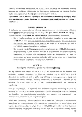 15
Συνεπώς, για θανάτους από την ισχύ του ν. 4387/2016 και εφεξής, σε περιπτώσεις παροχής
εργασίας του επιζώντος συζύγου και του θανόντα στο δημόσιο και τον ευρύτερο δημόσιο
τομέα, έχουν εφαρμογή οι διατάξεις του κοινοποιούμενου άρθρου.
Σημειώνεται, ότι οι καταβαλλόμενες με το προγενέστερο καθεστώς συντάξεις λόγω
θανάτου, διατηρούνται ως έχουν με την επιφύλαξη των διατάξεων του αρ. 14 του ν.
4387/2016.
ΕΚΤΑΣΗ ΕΦΑΡΜΟΓΗΣ
Οι ρυθμίσεις της κοινοποιούμενης διάταξης, εφαρμόζονται στις περιπτώσεις που ο θάνατος
επήλθε μετά την έναρξη εφαρμογής του ν. 4387/2016, ήτοι από 13.05.2016 και εφεξής.
Για θανάτους που επήλθαν έως και την 12.05.2016, διακρίνουμε δύο περιπτώσεις:
- Εάν η έναρξη καταβολής της σύνταξης λόγω θανάτου ανατρέχει σε χρόνο πριν την
13.05.2016, τότε τόσο τα ποσοστά των δικαιοδόχων μελών, όσο και ο τρόπος
υπολογισμού της σύνταξης λόγω θανάτου, θα γίνει με το προγενέστερο του ν.
4387/2016 -ανά φορέα ασφάλισης- καθεστώς.
- Εάν η έναρξη καταβολής πραγματοποιείται σε χρόνο από την 13.05.2016 και εφεξής
(στις περιπτώσεις δηλαδή που έχει παρέλθει η προβλεπόμενη ανά φορέα ασφάλισης
προθεσμία), τα ποσοστά των δικαιοδόχων μελών θα υπολογιστούν με βάση το
προγενέστερο ανά φορέα ασφάλισης καθεστώς, αλλά ο υπολογισμός της σύνταξης λόγω
θανάτου θα γίνει με βάση τις διατάξεις του ν. 4387/2016.
ΑΡΘΡΟ 16
Δικαιώματα αντισυμβαλλομένου συμφώνου συμβίωσης
Με τις διατάξεις του άρθρου 16 του ν. 4387/2016, προβλέπεται ότι τα πρόσωπα που
συνάπτουν σύμφωνο συμβίωσης με βάση τις διατάξεις του ν. 4356/2015 (Α181),
εξομοιώνονται, ανεξάρτητα από το φύλο τους, πλήρως με τους εγγάμους, ως προς κάθε
κοινωνικοασφαλιστικό δικαίωμα, παροχή, υποχρέωση ή περιορισμό , σύμφωνα με τις
διατάξεις του ν.4387/2016 ή της εν γένει κοινωνικοασφαλιστικής και προνοιακής
νομοθεσίας.
Έτσι, για παράδειγμα, τα πρόσωπα που συνάπτουν σύμφωνο συμβίωσης με βάση τις
διατάξεις του ν. 4356/2015 (Α181), εξομοιώνονται με τους εγγάμους ως προς την εφαρμογή
των διατάξεων της συνταξιοδοτικής νομοθεσίας που αφορούν την ασφαλιστική και
συνταξιοδοτική αντιμετώπιση των επιζώντων συζύγων.
Παράλληλα, με την παρ. 10α του άρθρου 48 του ν. 3996/2011 ορίστηκαν τα πρόσωπα που
θεωρούνται ως προστατευόμενα μέλη οικογένειας ασφαλισμένου ή συνταξιούχου λόγω
γήρατος ή αναπηρίας ενώ με το άρθρο 12 του ν. 4356/2016 ορίστηκε ότι διατάξεις νόμων που
αφορούν συζύγους εφαρμόζονται αναλόγως και στα μέρη του συμφώνου συμβίωσης, εφόσον
ΑΔΑ: 63ΗΕΗ-ΓΘΠ
 