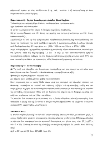 5
αθροιστικά πρέπει να είναι τουλάχιστον 5ετής, ενώ, επιπλέον, ο εξ ανασυστάσεως να έχει
διαρκέσει τουλάχιστον 6 μήνες.
Παράγραφος 3 – Παύση δικαιώματος σύνταξης λόγω θανάτου
Το δικαίωμα στη σύνταξη λόγω θανάτου των δικαιούχων προσώπων παύει
i) με το θάνατο του δικαιούχου
ii) με την τέλεση από αυτόν γάμου ή σύναψης συμφώνου συμβίωσης,
iii) με τη συμπλήρωση του 18ου έτους της ηλικίας του τέκνου ή αντίστοιχα του 24ου έτους
εφόσον σπουδάζει,
Σημειώνουμε ότι από τις νέες ρυθμίσεις δεν προβλέπεται η διακοπή της συνταξιοδότησης των
τέκνων σε περίπτωση που αυτά αναλάβουν εργασία ή αυτοαπασχοληθούν ή λάβουν σύνταξη
από ίδιο δικαίωμα (αρ. 29 παρ. 6 του α.ν. 1846/1951 και αρ. 20 του ν. 2556/1997),
iv) με νεότερη κρίση της αρμόδιας υγειονομικής επιτροπής πάψει να υφίσταται η ανικανότητα
για εργασία κατά τις παραγράφους 1Α και 1Β περ. β’ του κοινοποιούμενου άρθρου
(ανικανότητα επιζώντα συζύγου για την άσκηση κάθε βιοποριστικής εργασίας κατά 67% και
άνω, ανικανότητα τέκνου για την άσκηση κάθε βιοποριστικής εργασίας αντίστοιχα).
Παράγραφος 4 – Ποσό σύνταξης
Α) Το ποσό της σύνταξης των δικαιούχων, υπολογίζεται επί του ποσού της σύνταξης που
δικαιούται ή που έχει δικαιωθεί ο θανών σύζυγος, επιμεριζόμενο ως εξής:
i) Ο επιζών σύζυγος λαμβάνει ποσοστό 50%.
Στο σημείο αυτό, ωστόσο, γίνεται η εξής διαφοροποίηση:
Στην περίπτωση που ο γάμος έλαβε χώρα μετά την απονομή της σύνταξης γήρατος του
θανόντος, περιορίζεται το ποσοστό του επιζώντος συζύγου επί της σύνταξης, καθώς και του
διαζευγμένου συζύγου, σε περίπτωση που υπάρχει σχετικό δικαίωμα και συνεπώς και το ποσό
της σύνταξης, συναρτώμενο πλέον από τη διάρκεια του γάμου και τη διαφορά ηλικίας των
συζύγων, αρχόμενης από τα 10 έτη και πλέον.
Τα ανωτέρω δεν ισχύουν στην περίπτωση που ο θανών ελάμβανε σύνταξη αναπηρίας όταν
τελέστηκε ο γάμος και ως εκ τούτου ο επιζών σύζυγος εξακολουθεί να λαμβάνει το ως άνω
ποσοστό 50% της σύνταξης λόγω θανάτου.
ΠΑΡΑΔΕΙΓΜΑ 2:
α) Θανών σύζυγος ηλικίας 70 ετών και επιζών σύζυγος ηλικίας 40 ετών, με επταετή γάμο, ο
οποίος έλαβε χώρα μετά την απονομή της σύνταξης γήρατος του θανόντος. Η διαφορά ηλικίας
μεταξύ των δυο, αφαιρουμένου του χρονικού διαστήματος του γάμου τους, είναι 23 έτη (70 –
40 – 7 = 23). Συνεπώς το ποσό της σύνταξης του επιζώντος συζύγου θα μειωθεί κατά 16% ως
εξής:
Από το 10ο έως το 20ο έτος: 10% (10 έτη x 1%)
ΑΔΑ: 63ΗΕΗ-ΓΘΠ
 