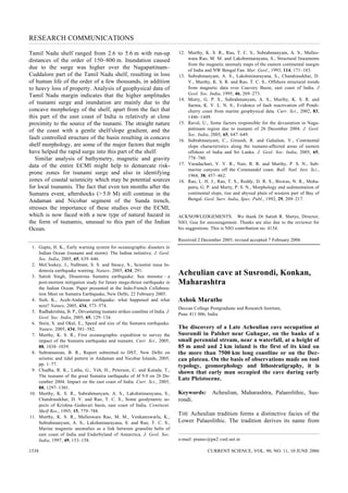 RESEARCH COMMUNICATIONS
CURRENT SCIENCE, VOL. 90, NO. 11, 10 JUNE 20061538
e-mail: pranav@pn2.vsnl.net.in
Tamil Nadu shelf ranged from 2.6 to 5.6 m with run-up
distances of the order of 150–800 m. Inundation caused
due to the surge was higher over the Nagapattinam–
Cuddalore part of the Tamil Nadu shelf, resulting in loss
of human life of the order of a few thousands, in addition
to heavy loss of property. Analysis of geophysical data of
Tamil Nadu margin indicates that the higher amplitudes
of tsunami surge and inundation are mainly due to the
concave morphology of the shelf, apart from the fact that
this part of the east coast of India is relatively at close
proximity to the source of the tsunami. The straight nature
of the coast with a gentle shelf/slope gradient, and the
fault controlled structure of the basin resulting in concave
shelf morphology, are some of the major factors that might
have helped the rapid surge into this part of the shelf.
Similar analysis of bathymetry, magnetic and gravity
data of the entire ECMI might help to demarcate risk-
prone zones for tsunami surge and also in identifying
zones of coastal seismicity which may be potential sources
for local tsunamis. The fact that even ten months after the
Sumatra event, aftershocks (> 5.0 M) still continue in the
Andaman and Nicobar segment of the Sunda trench,
stresses the importance of these studies over the ECMI,
which is now faced with a new type of natural hazard in
the form of tsunamis, unusual to this part of the Indian
Ocean.
1. Gupta, H. K., Early warning system for oceanographic disasters in
Indian Ocean (tsunami and storm): The Indian initiative. J. Geol.
Soc. India, 2005, 65, 639–646.
2. McCloskey, J., Nalbrant, S. S. and Steacy, S., Scientist issue In-
donesia earthquake warning. Nature, 2005, 434, 291.
3. Satish Singh, Disastrous Sumatra earthquake: Sea monster – a
post-mortem mitigation study for future mega-thrust earthquake in
the Indian Ocean. Paper presented at the Indo-French Collabora-
tion Meet on Sumatra Earthquake, New Delhi, 22 February 2005.
4. Sieh, K., Aceh-Andaman earthquake: what happened and what
next? Nature, 2005, 434, 573–574.
5. Radhakrishna, B. P., Devastating tsunami strikes coastline of India. J.
Geol. Soc. India, 2005, 65, 129–134.
6. Stein, S. and Okal, E., Speed and size of the Sumatra earthquake.
Nature, 2005, 434, 581–582.
7. Murthy, K. S. R., First oceanographic expedition to survey the
impact of the Sumatra earthquake and tsunami. Curr. Sci., 2005,
88, 1038–1039.
8. Subramanian, B. R., Report submitted to DST, New Delhi on
seismic and tidal pattern in Andaman and Nicobar Islands, 2005,
pp. 1–77.
9. Chadha, R. K., Latha, G., Yeh, H., Peterson, C. and Katada, T.,
The tsunami of the great Sumatra earthquake of M 9.0 on 26 De-
cember 2004. Impact on the east coast of India. Curr. Sci., 2005,
88, 1297–1301.
10. Murthy, K. S. R., Subrahmanyam, A. S., Lakshminarayana, S.,
Chandrasekhar, D. V. and Rao, T. C. S., Some geodynamic as-
pects of Krishna–Godavari basin, east coast of India. Continent.
Shelf Res., 1995, 15, 779–788.
11. Murthy, K. S. R., Malleswara Rao, M. M., Venkateswarlu, K.,
Subrahmanyam, A. S., Lakshminarayana, S. and Rao, T. C. S.,
Marine magnetic anomalies as a link between granulite belts of
east coast of India and Enderbyland of Antarctica. J. Geol. Soc.
India, 1997, 49, 153–158.
12. Murthy, K. S. R., Rao, T. C. S., Subrahmanyam, A. S., Malles-
wara Rao, M. M. and Lakshminarayana, S., Structural lineaments
from the magnetic anomaly maps of the eastern continental margin
of India and NW Bengal Fan. Mar. Geol., 1993, 114, 171–183.
13. Subrahmanyam, A. S., Lakshminarayana, S., Chandrasekhar, D.
V., Murthy, K. S. R. and Rao, T. C. S., Offshore structural trends
from magnetic data over Cauvery Basin, east coast of India. J
Geol. Soc. India, 1995, 46, 269–273.
14. Murty, G. P. S., Subrahmanyam, A. S., Murthy, K. S. R. and
Sarma, K. V. L. N. S., Evidence of fault reactivation off Pondi-
cherry coast from marine geophysical data. Curr. Sci., 2002, 83,
1446–1449.
15. Raval, U., Some factors responsible for the devastation in Naga-
pattinam region due to tsunami of 26 December 2004. J. Geol.
Soc. India, 2005, 65, 647–649.
16. Subrahmanyam, C., Gireesh, R. and Gahalaut, V., Continental
slope characteristics along the tsunami-affected areas of eastern
offshore of India and Sri Lanka. J. Geol. Soc. India, 2005, 65,
778–780.
17. Varadachari, V. V. R., Nair, R. R. and Murthy, P. S. N., Sub-
marine canyons off the Coramandel coast. Bull. Natl. Inst. Sci.,
1968, 38, 457–462.
18. Rao, L. H. J., Rao, T. S., Reddy, D. R. S., Biswas, N. R., Moha-
patra, G. P. and Murty, P. S. N., Morphology and sedimentation of
continental slope, rise and abyssal plain of western part of Bay of
Bengal. Geol. Surv. India, Spec. Publ., 1992, 29, 209–217.
ACKNOWLEDGEMENTS. We thank Dr Satish R. Shetye, Director,
NIO, Goa for encouragement. Thanks are also due to the reviewer for
his suggestions. This is NIO contribution no. 4134.
Received 2 December 2005; revised accepted 7 February 2006
Acheulian cave at Susrondi, Konkan,
Maharashtra
Ashok Marathe
Deccan College Postgraduate and Research Institute,
Pune 411 006, India
The discovery of a Late Acheulian cave occupation at
Susrondi in Palshet near Guhagar, on the banks of a
small perennial stream, near a waterfall, at a height of
85 m amsl and 2 km inland is the first of its kind on
the more than 7500 km long coastline or on the Dec-
can plateau. On the basis of observations made on tool
typology, geomorphology and lithostratigraphy, it is
shown that early man occupied the cave during early
Late Pleistocene.
Keywords: Acheulian, Maharashtra, Palaeolithic, Sus-
rondi.
THE Acheulian tradition forms a distinctive facies of the
Lower Palaeolithic. The tradition derives its name from
 