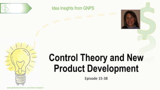 Idea Insights from GNPS
Control Theory and New
Product Development
Episode 15-38
www.globalnpsolutions.com/idea-incubator/
1
 