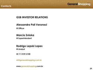 393939
GSB INVESTOR RELATIONS
Alessandro Poli Veronezi
IR Officer
Marcio Snioka
IR Superintendent
Rodrigo Lepski Lopes
IR Analyst
55 11 3159-5100
dri@generalshopping.com.br
www.generalshopping.com.br
Contacts
 