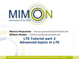 1Marius Pesavento, Willem Mulder, Femto Forum Plenary, June 2010, Reading, UK © mimoOn
LTE Tutorial part 2
Advanced topics in LTE
Marius Pesavento - marius.pesavento@mimoOn.de
Willem Mulder - willem.mulder@mimoOn.de
 