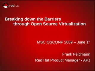 Breaking down the Barriers
    through Open Source Virtualization


                                          st
               MSC OSCONF 2009 – June 1


                            Frank Feldmann
              Red Hat Product Manager - APJ
 