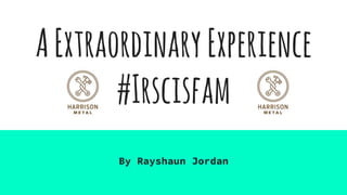 AExtraordinaryExperience
#Irscisfam
By Rayshaun Jordan
 