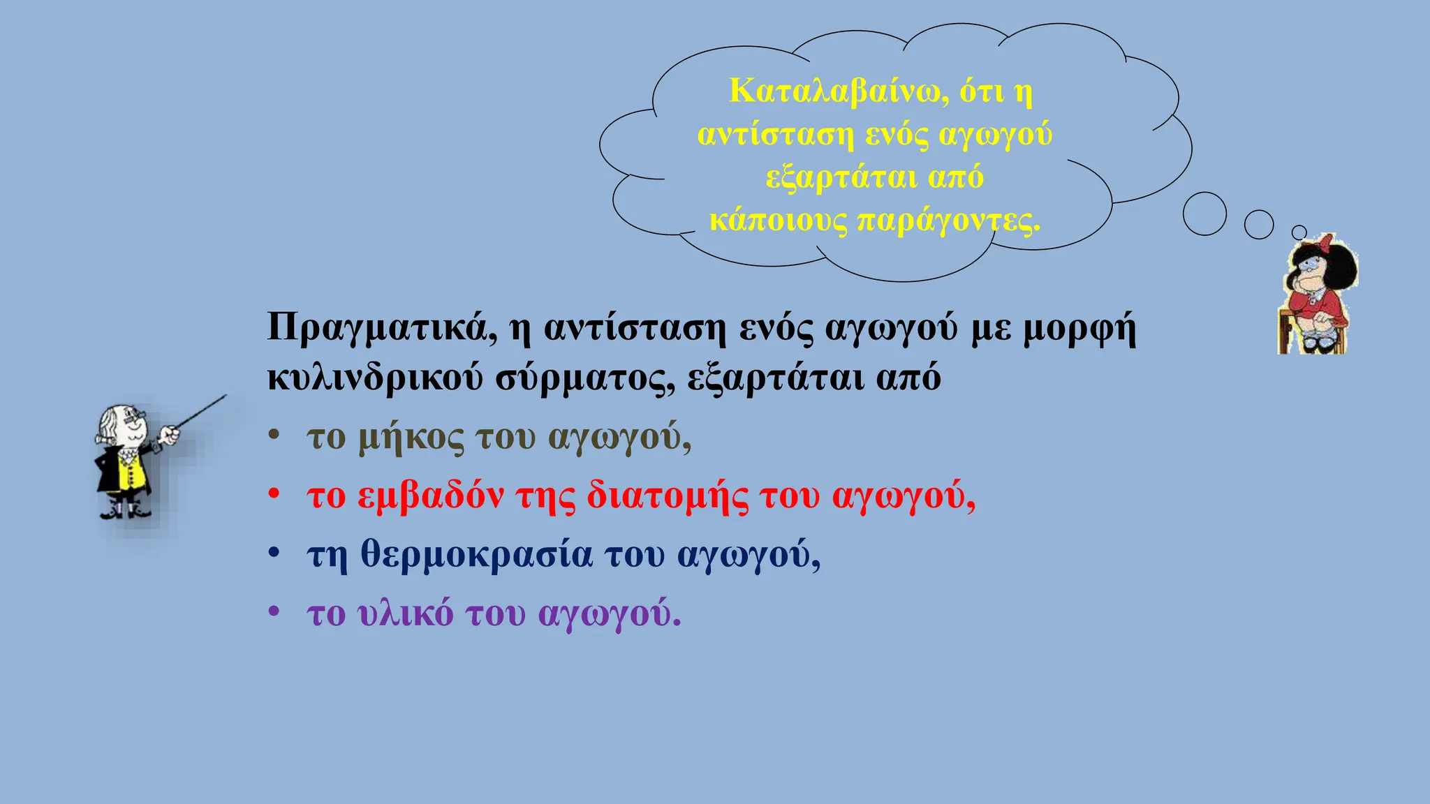 Καταλαβαίνω, ότι η
αντίσταση ενός αγωγού
εξαρτάται από
κάποιους παράγοντες.
Πραγματικά, η αντίσταση ενός αγωγού με μορφή
κυλινδρικού σύρματος, εξαρτάται από
• το μήκος του αγωγού,
• το εμβαδόν της διατομής του αγωγού,
• τη θερμοκρασία του αγωγού,
• το υλικό του αγωγού.
 