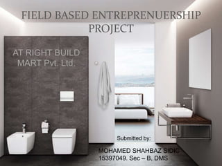 FIELD BASED ENTREPRENUERSHIP
PROJECT
MOHAMED SHAHBAZ SIDIC
15397049. Sec – B, DMS
AT RIGHT BUILD
MART Pvt. Ltd.
Submitted by:
 
