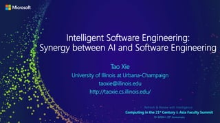 Intelligent Software Engineering:
Synergy between AI and Software Engineering
Tao Xie
University of Illinois at Urbana-Champaign
taoxie@illinois.edu
http://taoxie.cs.illinois.edu/
 