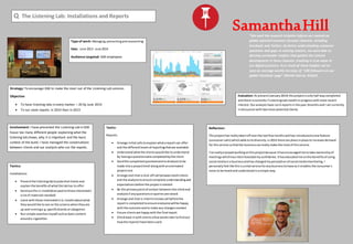 Type of work: Managing,presentingandresearching
Date: June 2013- June 2014
Audience targeted: GSK employees
Tactics:
Reports:
 Arrange initial callstoexplainwhatareport can offer
and the differentlevelsof reportingthatare available
 Understandwhatthe clientswouldlike tounderstand
by havinga questionnaire completedbythe client
 Sendthe completedquestionnairetoAnalyststobe
made intoa projectbrief alongwithanestimated
projectcost
 Arrange and chaira kick-off call betweenbothclients
and the analyststoensure complete understandingand
expectationsbefore the projectisstarted
 Be the primarypointof contact betweenthe clientand
analystsif anyquestionsorqueriesare raised
 Arrange and chaira interimreviewcall beforethe
reportis completedtoensure everyonewill be happy
withthe outcome andto make any changesneeded
 Ensure clientsare happywiththe final report
 Checkback inwithclientsafewweekslatertofindout
how the report/shave beenused
Evaluation: At present(January2014) thisprojectisonlyhalf waycompleted
and there iscurrently7 ListeningLabinstallsinprogresswithmore recent
interest.Ouranalystshave run6 reportsin the past 3monthsand I am currently
indiscussionwithtwomore potential clients.
Tactics:
Installations:
 Presentthe listeninglabtopotential clientsand
explainthe benefitsof whatthe labhas to offer
 Sendoutthe LL installationpackto those interested(
a listof materialsneeded)
 Liaise withthose interestedinLL installsaboutwhat
theywouldlike tosee onthe screenswhentheyare
up and runninge.g.specificbrandsorcategories
 Run simple searchesmyself suchasbasiccontent
arounde-cigarettes
“We used the research to better inform our content on
global patient/consumer-focused channels, including
Facebook and Twitter. By better understanding consumer
questions and gaps in existing content, we were able to
develop actionable insights that guided the content
development in these channels resulting in true value to
our digital presence. As a result of these insights we’ve
seen an average weekly increase of ~100 followers on our
global Facebook page” (Rachel Garcia, Stiefel)
Strategy: To encourage GSK to make the most out of the Listening Lab services
Objective:
 To have listening labs in every market – 20 by June 2014
 To run more reports in 2014 than in 2013
SamanthaHill
Q The Listening Lab: Installations and Reports
Involvement: I have presented the Listening Lab in GSK
house too many different people explaining what the
listening lab shows, why it is important and the basic
context of the build. I have managed the conversations
between clients and our analysts who run the reports.
Reflection:
Thisprojecthas reallytakenoff overthe lastfewmonthsandhas introducedanewfeature
(consumercalls) whichaddstoitsdiversity.In2014 there are plansinplace to increase demand
for thisservice sothatthe businesscanreallymake the mostof thisservice.
I’ve reallyenjoyedworkingonthisprojectbecause ithasencouragedme totake ownershipof
meetingswhichhasinternboostedmyconfidence.Ithaseducatedme onthe benefitsof using
social mediaina businessandhaschangedmyperceptionof social mediamonitoring.I
personallyfeel like thisisavital service foranybusinesstohave asit enablesthe consumer’s
voice to be heardand understoodinasimple way.
 