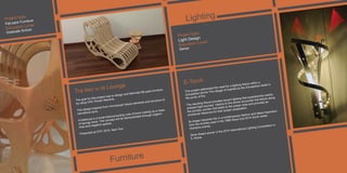 Lighting
Furniture
Project type:
Light Design
Education Level:
Senior
E-Torch
This project addressed the need for a lighting ﬁxture within a
Zoroastrian shrine.This design is inspired by the Zoroastrian belief in
the purity of ﬁre.
The resulting ﬁxture provides accent lighting that supplements nearby
ambient light sources. Visitors to the shrine encounter this ﬁxture along
the primary corridor that leads to the prayer area and provides an
emotional reference for their prayer preparation.
Its shape interprets ﬁre in a contemporary fashion and takes inspiration
from the torches used in the 1988 Seoul and 2014 Sochi winter
Olympics events.
Silver Award winner in the 2014 International Lighting Competition in
S. Korea
Project type:
Flat pack Furniture
Education Level:
Graduate School
Tra·bec·u·la Lounge
The goal for this project was to design and fabricate ﬂat-pack furniture
by using CNC Router Machine.
This design inspired from microscopic tissue elements and structure of
cancellous bone.
A trabecula is a small interconnecting rods of bone making up a mass
of spongy bone. The concept will be demonstrated through organic
lines and negative spaces.
Presented at ICFF 2015, New Your
 