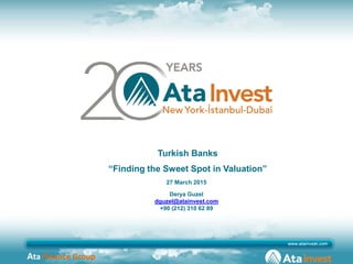 Ata Finance Group
Turkish Banks
“Finding the Sweet Spot in Valuation”
27 March 2015
Derya Guzel
dguzel@atainvest.com
+90 (212) 310 62 89
 