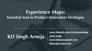 KD Singh Arneja
Experience Maps:
Essential tool in Product Innovation Strategies
@kd_singh
www.linkedin.com/in/kanwaldeep
kanwaldeep@gmail.com
kdsingharneja.com
 