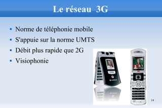 14
Le réseau 3G
 Norme de téléphonie mobile
 S'appuie sur la norme UMTS
 Débit plus rapide que 2G
 Visiophonie
 