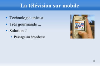 22
La télévision sur mobile
 Technologie unicast
 Très gourmande ...
 Solution ?
 Passage au broadcast
 