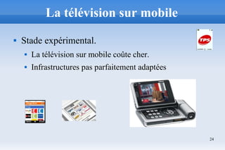 24
La télévision sur mobile
 Stade expérimental.
 La télévision sur mobile coûte cher.
 Infrastructures pas parfaitement adaptées
 