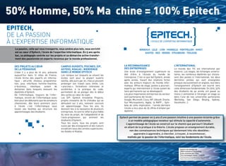 EPITECH,
DE LA PASSION
À L’EXPERTISE INFORMATIQUE
       La passion, celle qui vous transporte, vous amène plus loin, vous enrichit                                   BORDEAUX - LILLE - LYON - MARSEILLE - MONTPELLIER - NANCY
       est au cœur d’Epitech, l’école de l’expertise informatique. En 5 ans après                                        NANTES - NICE - RENNES - STRASBOURG - TOULOUSE
       bac, sa pédagogie centrée sur les projets et sa démarche active transfor-
       ment des passionnés en experts reconnus par le monde professionnel.

      DES PROJETS AU CŒUR                        CAMPUS OUVERTS, PISCINES, EIP,                      LA RECONNAISSANCE                                L’INTERNATIONAL
      DE LA PÉDAGOGIE                            ASTEKS, KOALAS : BIENVENUE                          DES ENTREPRISES                                  Le monde des TIC est international par
      Créée il y a plus de 10 ans, présente      DANS LE MONDE EPITECH                               Une école d’enseignement supérieure se           essence. Les stages, les échanges universi-
      aujourd’hui dans 12 villes de France,      Les campus sur lesquels se situent les              doit d’être à l’écoute du monde de               taires, les nombreux diplômés qui choisis-
      l’école forme des experts en informa-      écoles sont pour la plupart ouverts                 l’entreprise. C’est ce que fait Epitech, année   sent des postes à l’international, les deux
      tique : sécurité, réseaux, programma-      24h/24, 365 jours par an, chacun pouvant            après année, tissant des relations fortes        dernières années qui sont enseignées
      tion, jeux, interfaces homme-machine,      prolonger son travail sans limite. Les              avec les acteurs majeurs du monde infor-         presque exclusivement en anglais, tout dans
      e-business,     robotique,   autant   de   « piscines », formations intensives et              matique. Offres de stage, postes à pourvoir,     l’enseignement d’Epitech est tourné vers
      domaines dans lesquels évoluent les        accélérées à la pratique du code,                   experts qui interviennent à l’école autant de    cette dimension fondamentale. En 2010, 32%
      diplômés d’Epitech.                        permettent de se plonger dès le début               liens permanents qui se développent.             des étudiants de 4e année ont passé au
      De l’informatique, toujours de l’infor-    des cycles au cœur du sujet.                        Les plus importantes entreprises du secteur      moins 2 semestres à l’étranger en stage ou
      matique, encore de l’informatique aussi    Les EIP, Epitech Innovative Projects,               sont partenaires de l’école :                    dans l’une de nos universités partenaires
      bien pour les débutants que les amateurs   projets innovants de fin d’études qui se            Google, Microsoft, Cisco, HP, Ubisoft, Oracle,   (Berkeley, San Diego, Beijing, Sydney,
      chevronnés, dès leurs premiers jours       déroulent sur 2 ans, viennent conclure              Sun Microsystems, Apple, la RATP… Sym-           Stockholm…).
      à l’école c’est l’informatique sous        cet apprentissage. Tous les ans, ils                bole de cette implication : l’année dernière
      toutes ses facettes qui structure les      donnent lieu à la naissance de plusieurs            l’école a reçu plus de 25 offres d’emploi par
      apprentissages des étudiants.              entreprises. Ils sont le reflet le plus fidèle      diplômé.
                                                 du sens du projet, de l’adaptabilité et de
                                                 l’auto-progression qui animent les               Epitech permet de passer en 5 ans d’une passion intuitive à une passion éclairée grâce
                                                 étudiants d’Epitech.                                    à un modèle pédagogique novateur qui stimule la capacité d’autonomie.
                                                 Tous les cours, tous les projets sont                 L’apprentissage de l’école se construit sur le chemin que parcourt l’étudiant
                                                 suivis par des enseignants et des tuteurs
                                                                                                      en allant de la pratique à la théorie. L’école propose un enseignement durable,
                                                 encadrant issus des années supérieures :
                                                 les Asteks et Koalas.                                    non des connaissances techniques qui deviennent très vite obsolètes :
                                                                                                              apprendre à apprendre, à chercher, à trouver, à recommencer,
                                                                                                        motivés par la passion de l’informatique, voici les fondements de l’école.



                                                                                                                                                           Epitech est membre de
                                                                                                                                                           IONIS Institute of Technology.
                                                                                                                                                           École reconnue par l’État.
                                                                                                                                                           Titre homologué niveau 1 (CNCP).
                                                                                                                                                           Établissement d'enseignement supérieur privé.
                                                                                                                                                           Association à but non lucratif (loi 1901).

28 / caMpus Mag NOVEMBRE                                                                                                                                                         NOVEMBRE caMpus Mag / 29
 