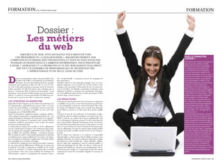 FORMaTIOn.                                par Thibault goehringer                                                                                  FORMaTIOn



                             Dossier :
                           Les métiers
                             du web
         aMOUREUx dU WEB, vOUS SOUhaITEZ vOUS ORIEnTER vERS
     UnE PROFESSIOn En « E-QUELQUEChOSE ». MaLhEUREUSEMEnT, vOS                                                                                  quelle ForMatioN
                                                                                                                                                 cHoiSir ?
  COMPéTEnCES En dESIgn SOnT InExISTanTES, ET vOUS nE vOUS vOyEZ PaS
                                                                                                                                                 Etant donné la richesse et la diversité
  PLOngER LES MaInS danS LE CaMBOUIS InFORMaTIQUE. PaS d’InQUIéTUdE                                                                              foisonnante des métiers du Web,
 à avOIR, L’anIMaTIOn ET La PROMOTIOn d’Un SITE WEB PaSSEnT égaLEMEnT                                                                            difficile de se montrer synthétique
      PaR TOUT Un EnSEMBLE dE PROFESSIOnS QUI nE néCESSITEnT PaS                                                                                 – d’autant plus que la plupart de
                                                                                                                                                 ces professions sont émergentes
               L’aPPREnTISSagE d’UnE SEULE LIgnE dE COdE.                                                                                        et ne font pas encore l’objet d’une
                                                                                                                                                 formation spécifique. ainsi, en ce qui



d
                                                                                                                                                 concerne les métiers du marketing et
           epuis son introduction auprès du grand public dans          clés « Google friendly ») ou payant (à travers des campagnes de           de la communication, on ne saurait
           les années 90, le Web s’est transformé en une industrie     liens sponsorisés).                                                       que recommander un BTs ou une
           florissante. Au cours de la dernière décennie, marquée      Abordons enfin le cas du community manager, qui a vu sa po-               école spécialisée dans ces domaines,
notamment par l’explosion du Web 2.0, elle n’a cessé de croî-          pularité augmenter avec la montée des réseaux sociaux et des              couplé à un solide intérêt pour
tre et de se diversifier, générant au passage son lot de nouveaux      échanges entre internautes. Porte-parole du site, il a pour mis-          l’innovation et les technologies du
métiers spécialisés. il s’agit d’un univers qui se distingue par sa    sion de surveiller et de défendre sa réputation sur internet, mais        Web. certaines écoles se distinguent
jeunesse – la moyenne d’âge ne dépasse pas la trentaine – et son       également de fédérer et d’animer une communauté d’internau-               toutefois par leurs formations mêlant
dynamisme, mais qui peut sembler opaque pour les non-initiés.          tes sur les différentes plates-formes sociales que propose le Web         multimédia et communication : l’Esg
Afin de s’y retrouver, voici une présentation des différentes pro-     (forums, blogs, réseaux sociaux…)                                         propose ainsi un master spécialisé
fessions que l’on peut croiser dans ce microcosme atypique.                                                                                      dans le digital marketing, tandis
                                                                       leS réDacteurS                                                            que l’Icc offre un bachelor (bac+3)
leS StratÈgeS Du MarKetiNg                                             evidemment, faire la promotion d’un site internet et augmenter            d’e-marketing. Le pôle universitaire
impossible de faire l’impasse sur les métiers du marketing et de       sa visibilité n’est pas tout : encore faut-il proposer aux internau-      Léonard de Vinci propose également
la communication, particulièrement porteurs dans ce secteur.           tes des informations à même de susciter leur intérêt. de ce fait,         des formations de ce type, notam-
comme leur nom l’indique, ces professions visent à assurer des         les métiers de l’éditorial en ligne sont essentiels pour alimenter        ment dans le cadre de ses masters
revenus au site et à accroître sa visibilité sur cette vaste foire     un site Web en contenus et en faire autre chose qu’une coquille           « expert Web » et « manager de la
d’empoigne qu’est le World Wide Web.                                   vide.                                                                     communication ».
Ainsi le web-marketer, (également appelé e-marketer) élabore-          l’élément de base de cette profession est le journaliste en ligne,        Les personnes souhaitant s’orienter
t-il la stratégie commerciale et communicationnelle du site : à sa     qui effectue pour les médias numériques un travail assez sem-             vers le journalisme en ligne peuvent
charge d’identifier les demandes de l’internaute et d’y répondre.      blable à celui de son confrère de la presse traditionnelle, tout          se tourner vers les formations spécia-
Véritable chef d’orchestre, il coordonne toute l’activité Web de       en s’en distinguant à plusieurs niveaux. en effet, étant donné la         lisées, lesquelles commencent géné-
l’entreprise, établit des partenariats et met en place des actions     vitesse spectaculaire à laquelle l’information circule sur internet,      ralement à bac+2. Les plus ambitieux
de buzz ou de marketing viral.                                         il se doit d’être particulièrement réactif, et doit maîtriser un style    peuvent tenter les concours des rares
le média planner, quant à lui, travaille en étroite collaboration      direct et concis à même de retenir l’attention de l’internaute noyé       écoles reconnues par la profession
avec les commerciaux de l’agence et les annonceurs afin d’orga-        sous les sollicitations. en outre, le caractère pluri-médias du Web       (cFJ, IpJ, EsJ Lille, IJBa…), lesquelles
niser le passage des campagnes publicitaires sur les médias on-        nécessite qu’il sache travailler à la fois le texte, le son, l’image et   ont toutes intégré le multimédia dans
line ou offline (tV, journaux, affichage…) l’acheteur d’espace         la vidéo.                                                                 leurs cursus. attention toutefois, les
Web se charge de rendre ce plan média opérationnel en obtenant         Afin de donner une cohérence à ces contenus, le responsable               places sont chères et, étant donné
au meilleur prix les espaces publicitaires nécessaires à la campa-     éditorial online se charge quant à lui de définir une ligne et une        la crise que rencontre actuellement
gne. son objectif est d’obtenir l’emplacement et l’horaire idéaux      politique éditoriales au sein de la rédaction. equivalent en ligne        la presse, ne garantissent en rien de
tout en jonglant avec les limites du budget.                           du rédacteur en chef, il établit une « charte éditoriale » définis-       trouver immédiatement un emploi
le référenceur a également pour objectif d’accroître l’audience        sant les règles qui s’appliquent à tous les contenus publiés, et          à la sortie. En outre, la différence
du site, mais procède différemment. Plutôt que de passer par           décide du rubriquage du site. Mais son rôle ne s’arrête pas là,           entre formations reconnues et non-
la publicité, il travaille à augmenter la visibilité du site sur les   puisqu’il doit également s’intéresser aux problématiques du ré-           reconnues tend à s’estomper, et c’est
moteurs de recherche et à rendre l’information plus accessible         férencement, par exemple en s’assurant que les titres des articles        la qualité des stages effectués qui
aux internautes. Pour cela, il peut mobiliser des techniques de        contiennent les mots-clés susceptibles d’appâter les moteurs de           prime.
référencement « naturel » (en proposant des contenus et mots-          recherche.

32 / caMpus Mag NOVEMBRE                                                                                                                                  NOVEMBRE caMpus Mag / 33
 