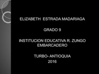 ELIZABETH ESTRADA MADARIAGA
GRADO 9
INSTITUCION EDUCATIVA R. ZUNGO
EMBARCADERO
TURBO- ANTIOQUIA
2016
 