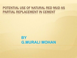 POTENTIAL USE OF NATURAL RED MUD AS
PARTIAL REPLACEMENT IN CEMENT
BY
G.MURALI MOHAN
 