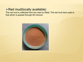 Red mud(locally available)
The red mud is collected from the near by fields. The red mud here used is
that which is passed through 90 microns.
 