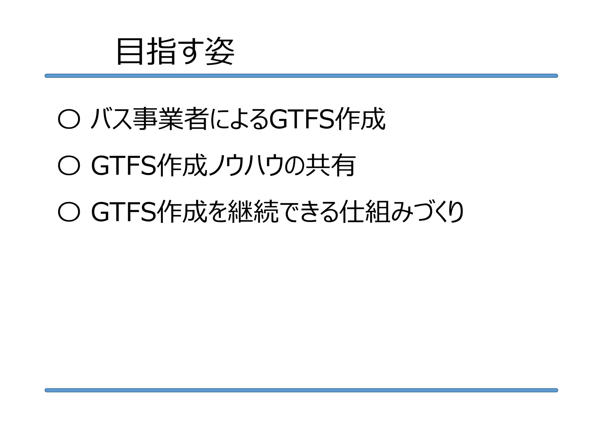 〇 バス事業者によるGTFS作成
〇 GTFS作成ノウハウの共有
〇 GTFS作成を継続できる仕組みづくり
目指す姿
 
