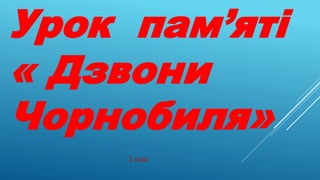 Урок пам’яті
« Дзвони
Чорнобиля»
2 клас
 
