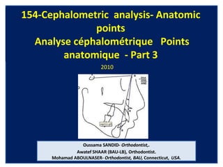 154-Cephalometric analysis- Anatomic
points
Analyse céphalométrique Points
anatomique - Part 3
2010
Oussama SANDID- Orthodontist,.
Awatef SHAAR (BAU-LB), Orthodontist.
Mohamad ABOULNASER- Orthodontist, BAU, Connecticut, USA.
 
