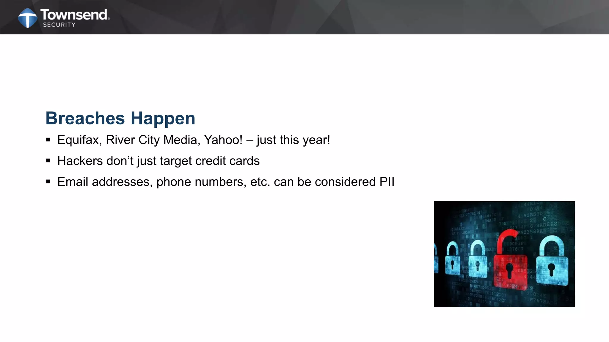 Breaches Happen
 Equifax, River City Media, Yahoo! – just this year!
 Hackers don’t just target credit cards
 Email addresses, phone numbers, etc. can be considered PII
 