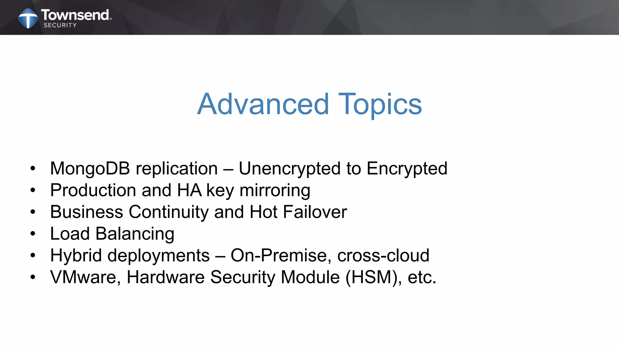 Advanced Topics
• MongoDB replication – Unencrypted to Encrypted
• Production and HA key mirroring
• Business Continuity and Hot Failover
• Load Balancing
• Hybrid deployments – On-Premise, cross-cloud
• VMware, Hardware Security Module (HSM), etc.
 