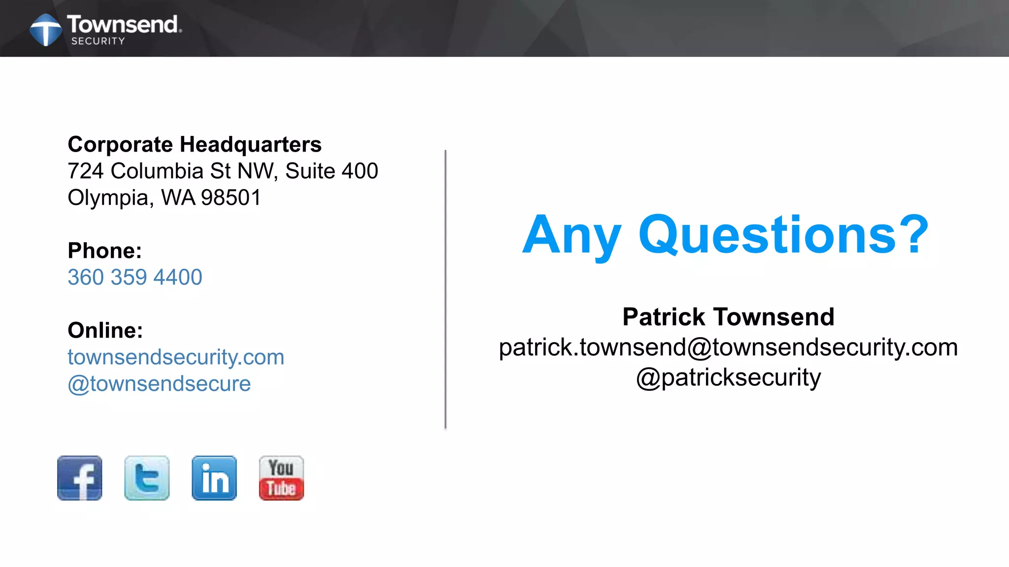 Corporate Headquarters
724 Columbia St NW, Suite 400
Olympia, WA 98501
Phone:
360 359 4400
Online:
townsendsecurity.com
@townsendsecure
Any Questions?
Patrick Townsend
patrick.townsend@townsendsecurity.com
@patricksecurity
 