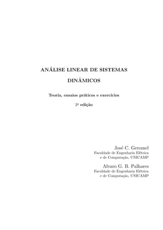 AN´ALISE LINEAR DE SISTEMAS
DINˆAMICOS
Teoria, ensaios pr´aticos e exerc´ıcios
3a
edi¸c˜ao
Jos´e C. Geromel
Faculdade de Engenharia El´etrica
e de Computa¸c˜ao, UNICAMP
Alvaro G. B. Palhares
Faculdade de Engenharia El´etrica
e de Computa¸c˜ao, UNICAMP
 