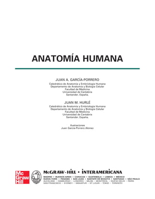 ANATOMÍA HUMANA
JUAN A. GARCÍA-PORRERO
Catedrático de Anatomía y Embriología Humana
Departamento de Anatomía y Biología Celular
Facultad de Medicina
Universidad de Cantabria
Santander. España.
JUAN M. HURLÉ
Catedrático de Anatomía y Embriología Humana
Departamento de Anatomía y Biología Celular
Facultad de Medicina
Universidad de Cantabria
Santander. España.
Ilustraciones
Juan García-Porrero Alonso
 
