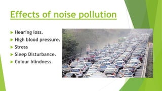 Effects of noise pollution
 Hearing loss.
 High blood pressure.
 Stress
 Sleep Disturbance.
 Colour blindness.
 