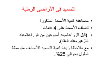 ‫فى‬ ‫التسميد‬
‫الرملية‬ ‫األراضى‬
•
‫كمية‬ ‫مضاعفة‬
‫األسمدة‬
‫المذكورة‬
•
‫على‬ ‫األسمدة‬ ‫تضاف‬
4
‫دفعات‬
•
(
‫الزراعة‬ ‫قبل‬
-
‫الزراعة‬ ‫من‬ ‫أسبوعين‬ ‫بعد‬
-
‫عند‬
‫التزهير‬
-
‫العقد‬ ‫عند‬
.)
•
‫متوسط‬ ‫لألصناف‬ ‫التسميد‬ ‫كمية‬ ‫زيادة‬ ‫مالحظة‬ ‫مع‬
‫ة‬
‫بحوالى‬ ‫الطول‬
25
.%
 
