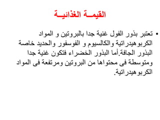 ‫الغذائيــة‬ ‫القيمــة‬
•
‫المواد‬ ‫و‬ ‫بالبروتين‬ ‫جدا‬ ‫غنية‬ ‫الفول‬ ‫بذور‬ ‫تعتبر‬
‫خا‬ ‫والحديد‬ ‫الفوسفور‬ ‫و‬ ‫والكالسيوم‬ ‫الكربوهيدراتية‬
‫صة‬
‫الجافة‬ ‫البذور‬
.
‫جدا‬ ‫غنية‬ ‫فتكون‬ ‫الخضراء‬ ‫البذور‬ ‫أما‬
‫الموا‬ ‫فى‬ ‫ومرتفعة‬ ‫البروتين‬ ‫من‬ ‫محتواها‬ ‫فى‬ ‫ومتوسطة‬
‫د‬
‫الكربوهيدراتية‬
.
 