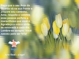 Peça que o seu Anjo da Guarda vá na sua frente e prepare seu caminho. Ame, respeite e valorize essa pessoa perfeita e maravilhosa que você é. Agradeça a vida e sinta-se renovada a cada dia.  Lembre-se sempre: Você nasceu para ser feliz! Arte final - @ngel 