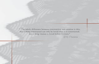 “T he whole difference between construction and creation is this;
that a thing constructed can only be loved after it is constructed;
but a thing created is loved before it exists.”
- G .K . C hesterton
 