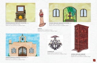 SPANISH MISSION EXTERIOR ELEVATION: N.T.S.
Design Styles: Southwest Casita
Marker & Colored Pencil on Marker Paper
SPANISH MISSION FIREPLACE ELEVATION: N.T.S.
Design Styles: Southwest Casita
Marker & Colored Pencil on Marker Paper
SPANISH MISSION INTERIOR ELEVATION: N.T.S.
Design Styles: Southwest Casita
Marker & Colored Pencil on Marker Paper
SPANISH MISSION ARMOIRE
Design Styles: Southwest Casita
Marker & Colored Pencil on Marker Paper
CHANDELIER
Design Styles: Southwest Casita
Marker & Colored Pencil on Marker Paper
SANTOS
Design Styles: Southwest Casita
Marker & Colored Pencil on Marker Paper
4
 