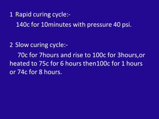 1 Rapid curing cycle:-
140c for 10minutes with pressure 40 psi.
2 Slow curing cycle:-
70c for 7hours and rise to 100c for 3hours,or
heated to 75c for 6 hours then100c for 1 hours
or 74c for 8 hours.
 