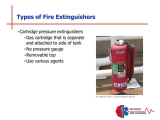 Types of Fire Extinguishers
‣Cartridge pressure extinguishers
‣Gas cartridge that is separate
and attached to side of tank
‣No pressure gauge
‣Removable top
‣Use various agents
© A. Maurice Jones, Jr./Jones & Bartlett Learning
 