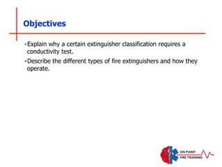 Objectives
‣Explain why a certain extinguisher classification requires a
conductivity test.
‣Describe the different types of fire extinguishers and how they
operate.
 