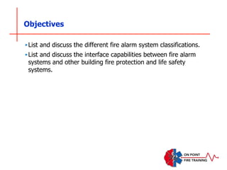 Objectives
‣List and discuss the different fire alarm system classifications.
‣List and discuss the interface capabilities between fire alarm
systems and other building fire protection and life safety
systems.
 