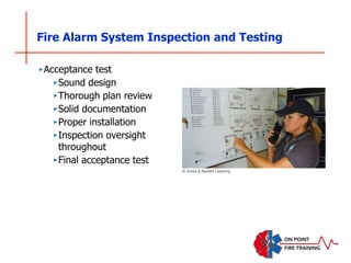 Fire Alarm System Inspection and Testing
‣Acceptance test
‣Sound design
‣Thorough plan review
‣Solid documentation
‣Proper installation
‣Inspection oversight
throughout
‣Final acceptance test
© Jones & Bartlett Learning
 