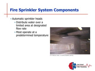Fire Sprinkler System Components
‣ Automatic sprinkler heads
‣ Distribute water over a
limited area at designated
flow rate
‣ Most operate at a
predetermined temperature
© A. Maurice Jones, Jr./Jones & Bartlett Learning
 
