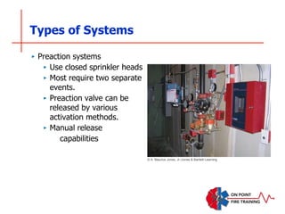 Types of Systems
‣ Preaction systems
‣ Use closed sprinkler heads
‣ Most require two separate
events.
‣ Preaction valve can be
released by various
activation methods.
‣ Manual release
capabilities
© A. Maurice Jones, Jr./Jones & Bartlett Learning
 