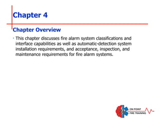 Chapter 4
‣ This chapter discusses fire alarm system classifications and
interface capabilities as well as automatic-detection system
installation requirements, and acceptance, inspection, and
maintenance requirements for fire alarm systems.
Chapter Overview
 